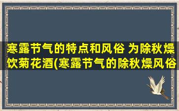 寒露节气的特点和风俗 为除秋燥饮菊花酒(寒露节气的除秋燥风俗：喝一杯菊花酒)